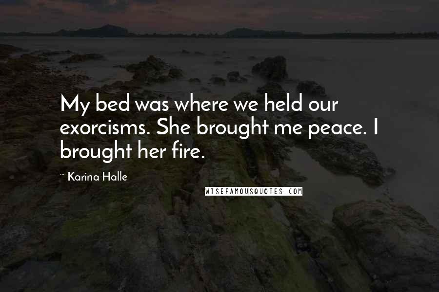 Karina Halle Quotes: My bed was where we held our exorcisms. She brought me peace. I brought her fire.