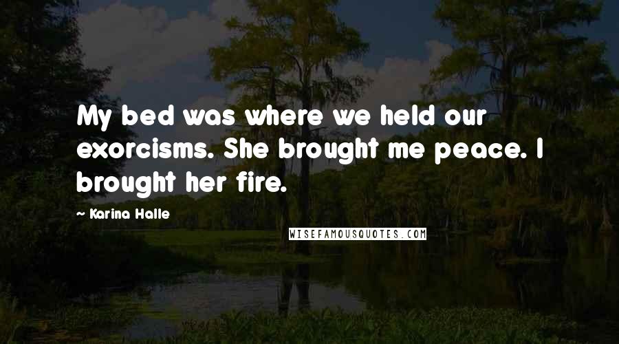 Karina Halle Quotes: My bed was where we held our exorcisms. She brought me peace. I brought her fire.