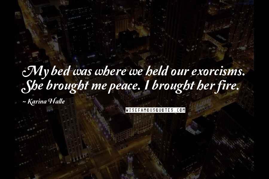 Karina Halle Quotes: My bed was where we held our exorcisms. She brought me peace. I brought her fire.