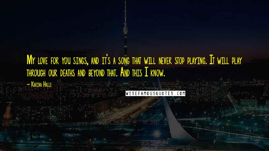 Karina Halle Quotes: My love for you sings, and it's a song that will never stop playing. It will play through our deaths and beyond that. And this I know.