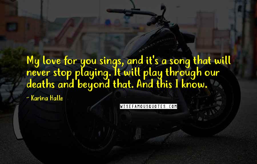 Karina Halle Quotes: My love for you sings, and it's a song that will never stop playing. It will play through our deaths and beyond that. And this I know.