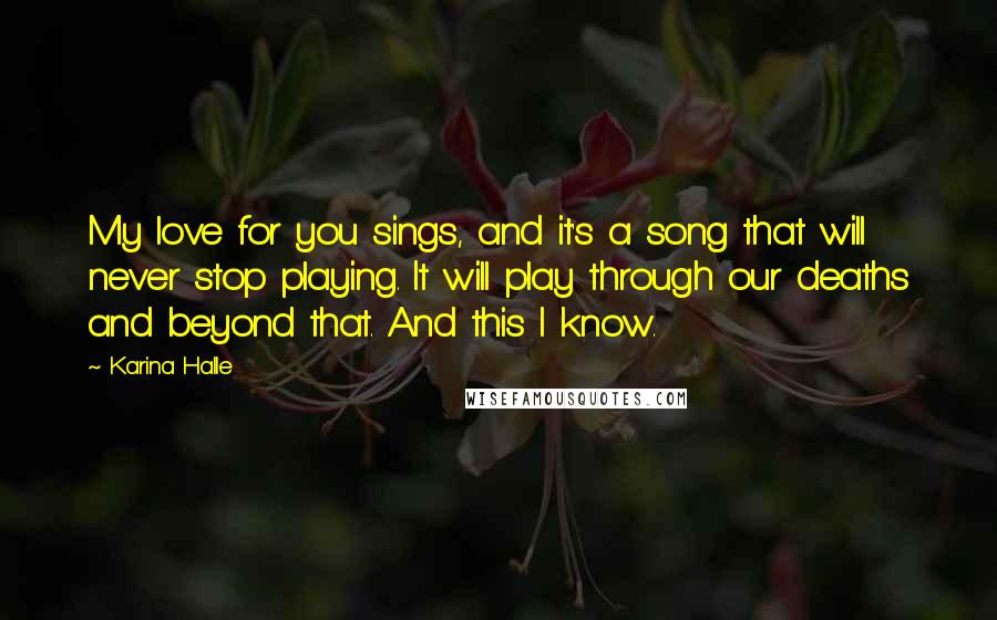 Karina Halle Quotes: My love for you sings, and it's a song that will never stop playing. It will play through our deaths and beyond that. And this I know.