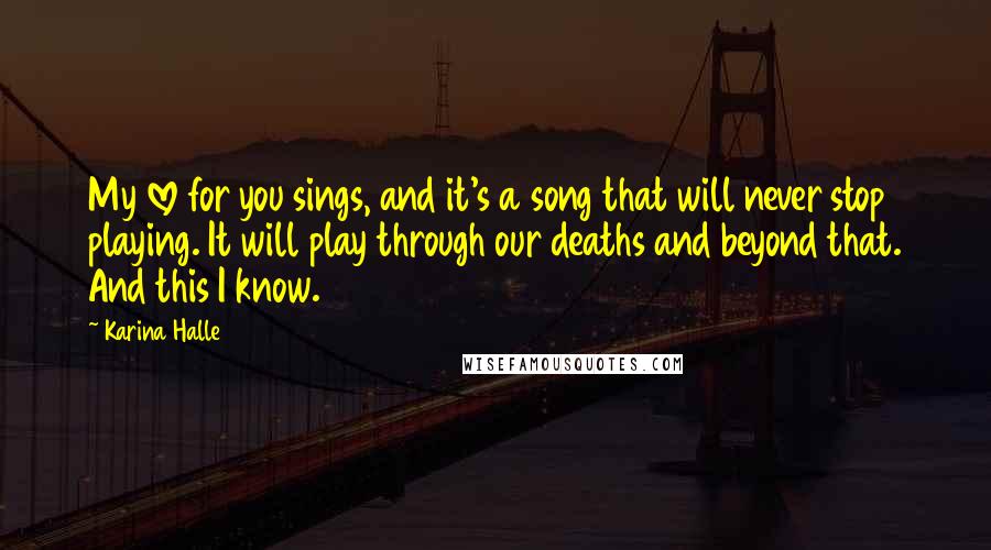 Karina Halle Quotes: My love for you sings, and it's a song that will never stop playing. It will play through our deaths and beyond that. And this I know.