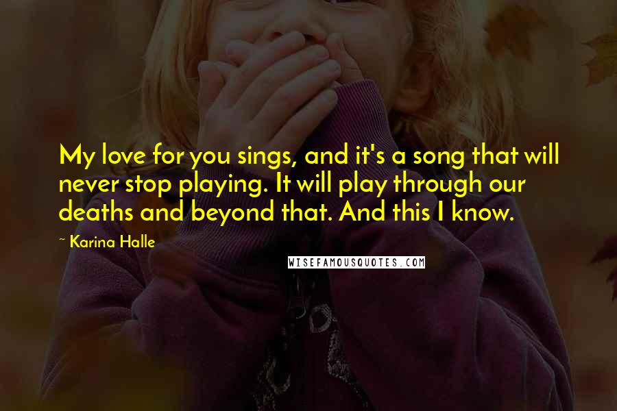 Karina Halle Quotes: My love for you sings, and it's a song that will never stop playing. It will play through our deaths and beyond that. And this I know.