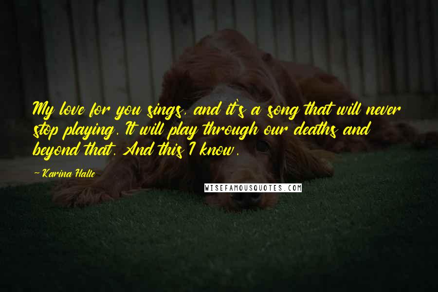 Karina Halle Quotes: My love for you sings, and it's a song that will never stop playing. It will play through our deaths and beyond that. And this I know.