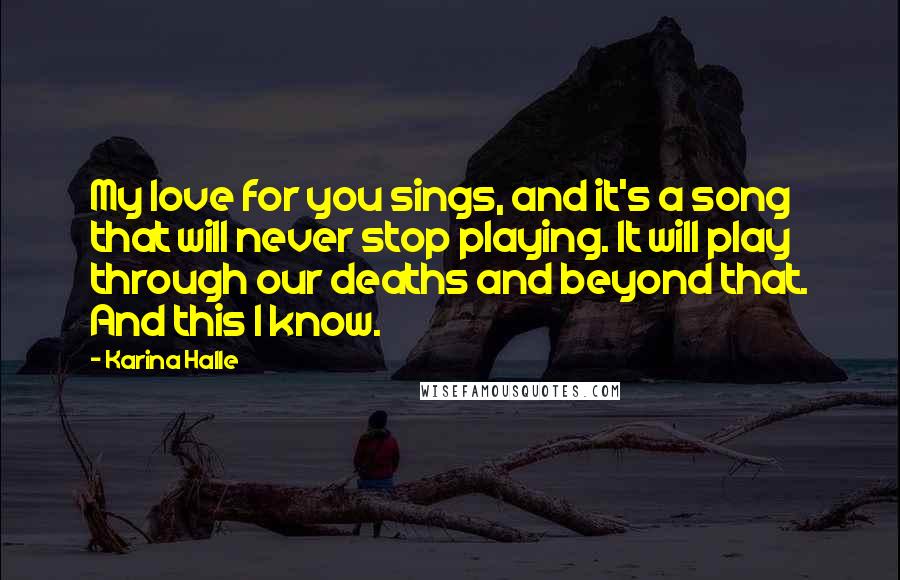 Karina Halle Quotes: My love for you sings, and it's a song that will never stop playing. It will play through our deaths and beyond that. And this I know.