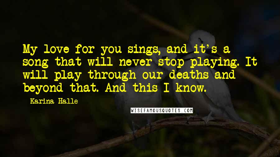 Karina Halle Quotes: My love for you sings, and it's a song that will never stop playing. It will play through our deaths and beyond that. And this I know.