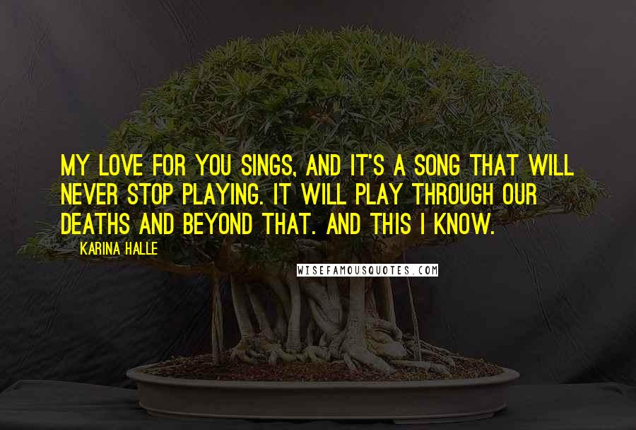 Karina Halle Quotes: My love for you sings, and it's a song that will never stop playing. It will play through our deaths and beyond that. And this I know.