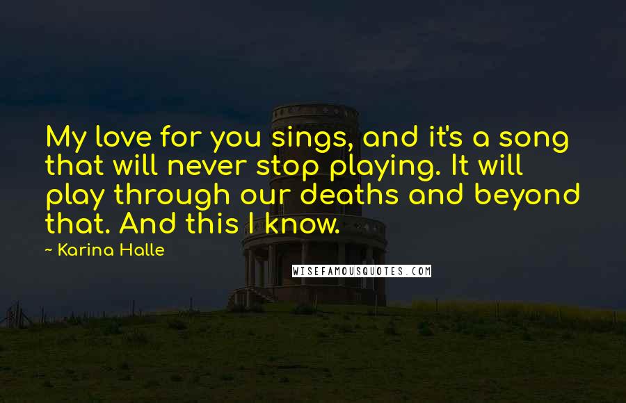 Karina Halle Quotes: My love for you sings, and it's a song that will never stop playing. It will play through our deaths and beyond that. And this I know.