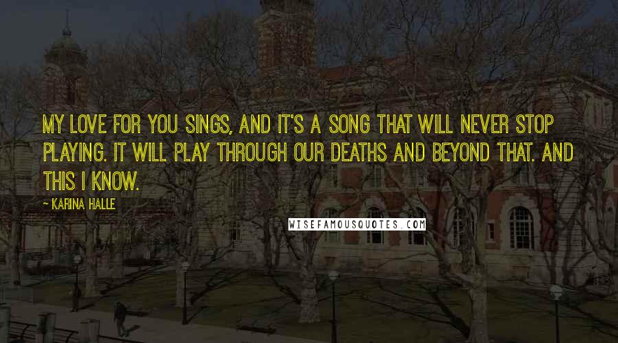 Karina Halle Quotes: My love for you sings, and it's a song that will never stop playing. It will play through our deaths and beyond that. And this I know.