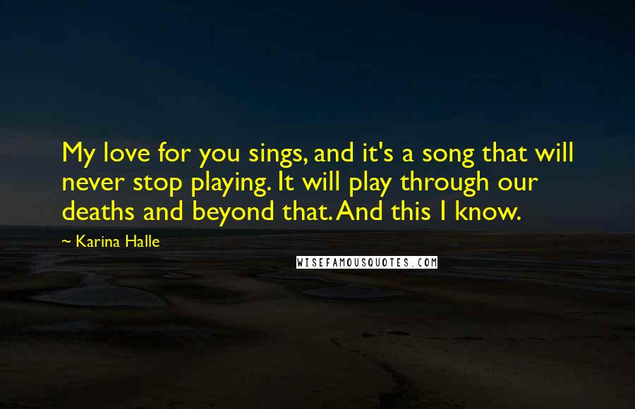 Karina Halle Quotes: My love for you sings, and it's a song that will never stop playing. It will play through our deaths and beyond that. And this I know.