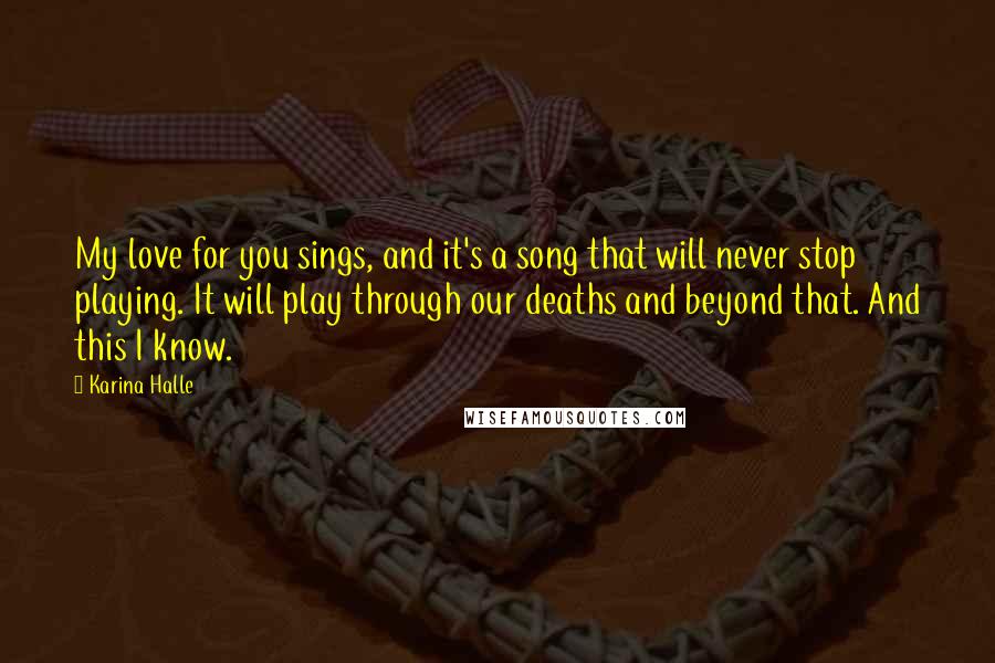 Karina Halle Quotes: My love for you sings, and it's a song that will never stop playing. It will play through our deaths and beyond that. And this I know.