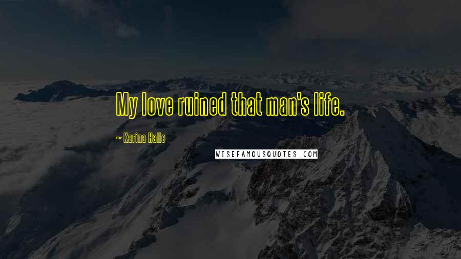 Karina Halle Quotes: My love ruined that man's life.