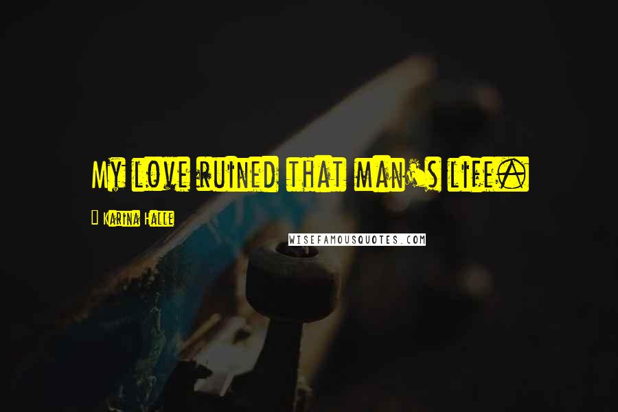 Karina Halle Quotes: My love ruined that man's life.