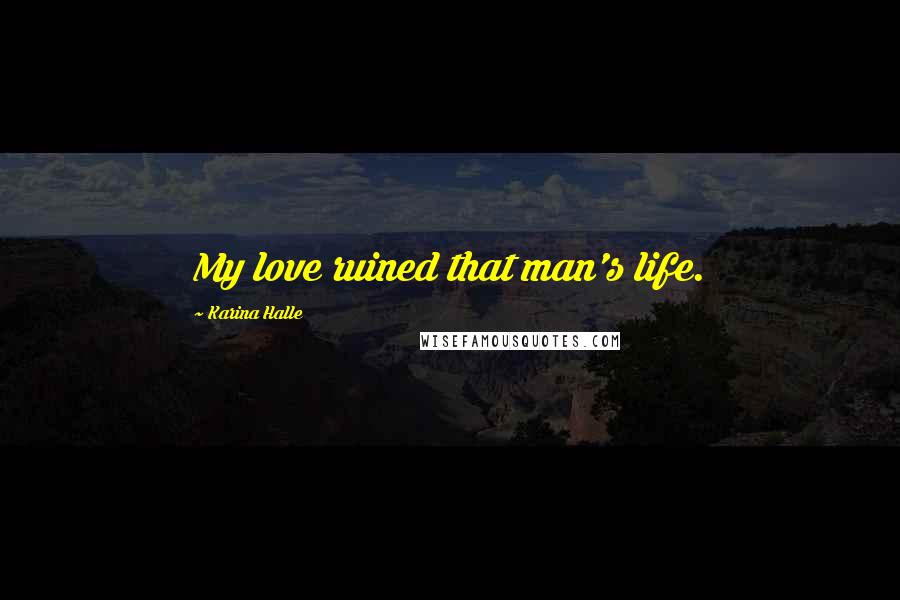 Karina Halle Quotes: My love ruined that man's life.