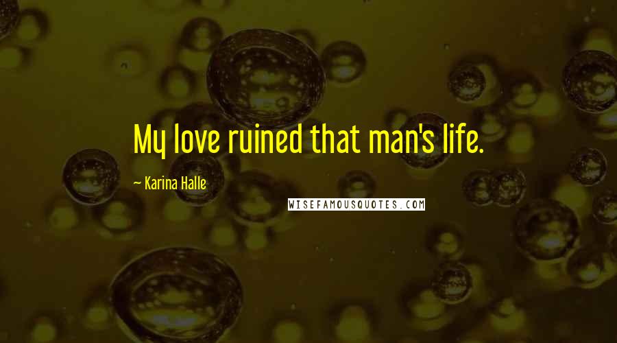 Karina Halle Quotes: My love ruined that man's life.