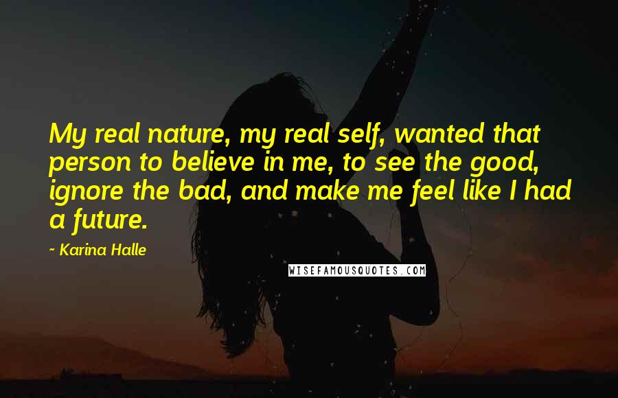 Karina Halle Quotes: My real nature, my real self, wanted that person to believe in me, to see the good, ignore the bad, and make me feel like I had a future.