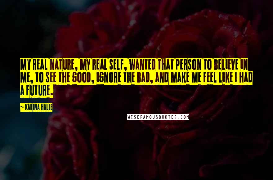 Karina Halle Quotes: My real nature, my real self, wanted that person to believe in me, to see the good, ignore the bad, and make me feel like I had a future.