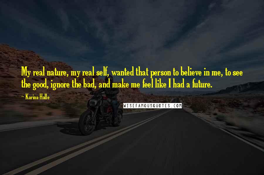 Karina Halle Quotes: My real nature, my real self, wanted that person to believe in me, to see the good, ignore the bad, and make me feel like I had a future.