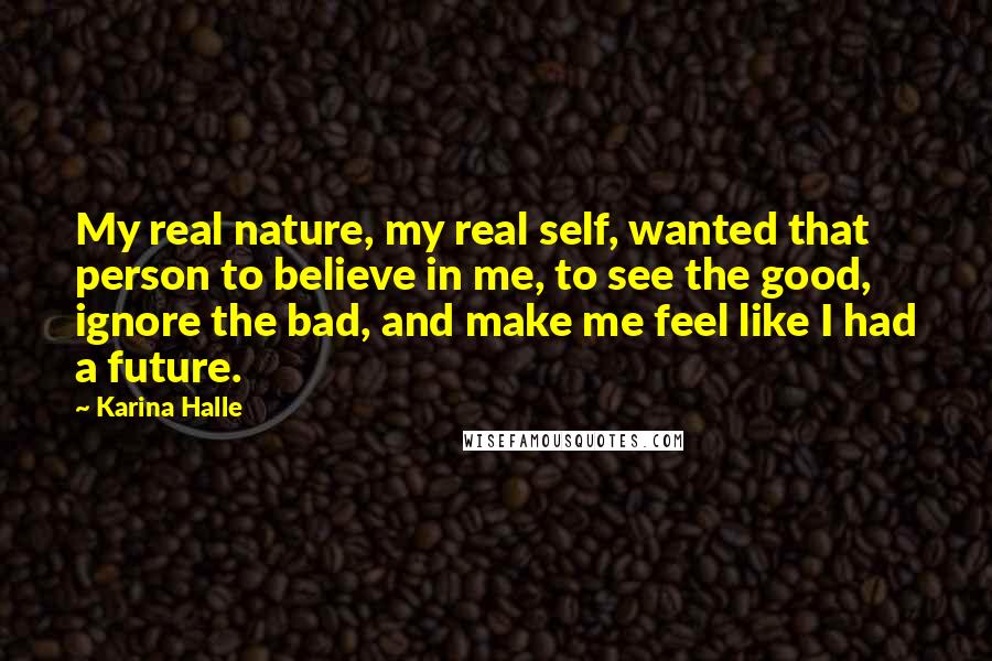 Karina Halle Quotes: My real nature, my real self, wanted that person to believe in me, to see the good, ignore the bad, and make me feel like I had a future.