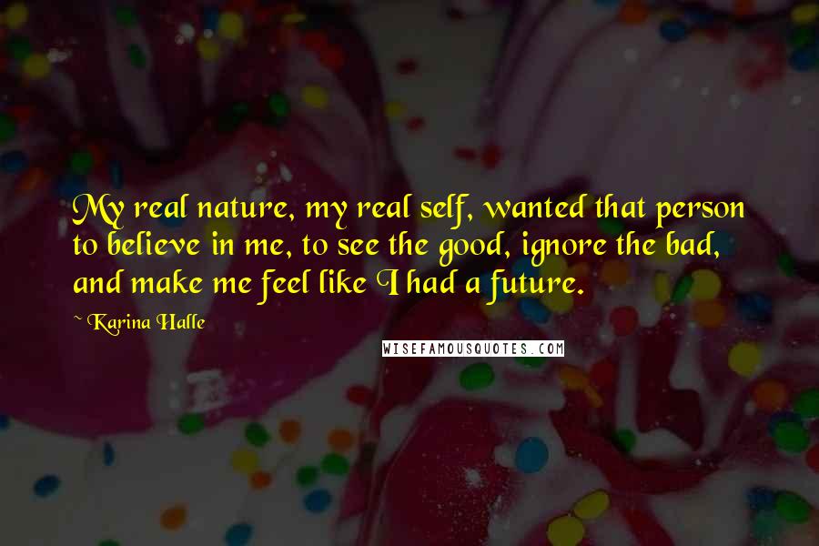 Karina Halle Quotes: My real nature, my real self, wanted that person to believe in me, to see the good, ignore the bad, and make me feel like I had a future.