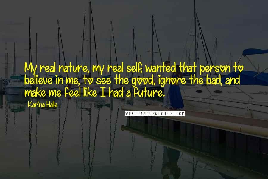 Karina Halle Quotes: My real nature, my real self, wanted that person to believe in me, to see the good, ignore the bad, and make me feel like I had a future.