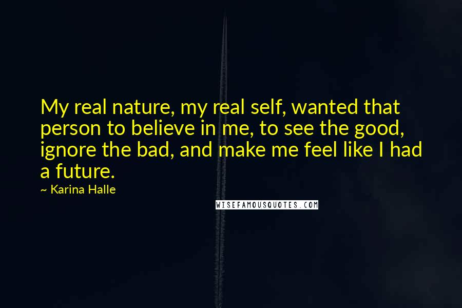 Karina Halle Quotes: My real nature, my real self, wanted that person to believe in me, to see the good, ignore the bad, and make me feel like I had a future.