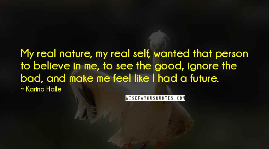 Karina Halle Quotes: My real nature, my real self, wanted that person to believe in me, to see the good, ignore the bad, and make me feel like I had a future.