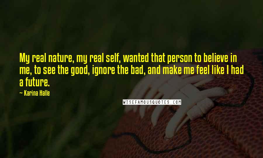 Karina Halle Quotes: My real nature, my real self, wanted that person to believe in me, to see the good, ignore the bad, and make me feel like I had a future.