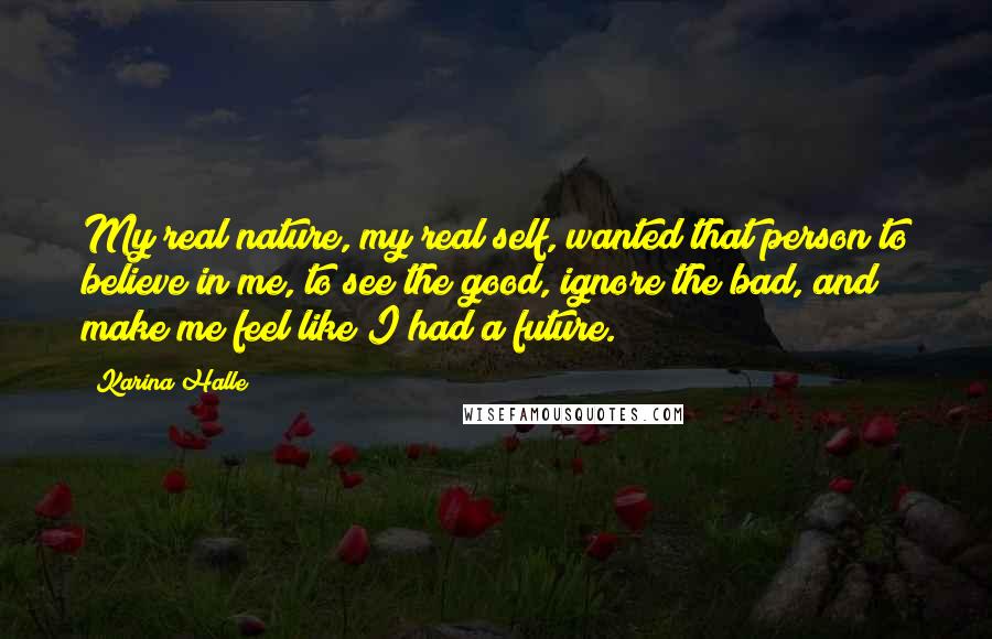 Karina Halle Quotes: My real nature, my real self, wanted that person to believe in me, to see the good, ignore the bad, and make me feel like I had a future.