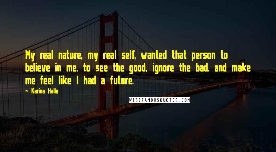 Karina Halle Quotes: My real nature, my real self, wanted that person to believe in me, to see the good, ignore the bad, and make me feel like I had a future.