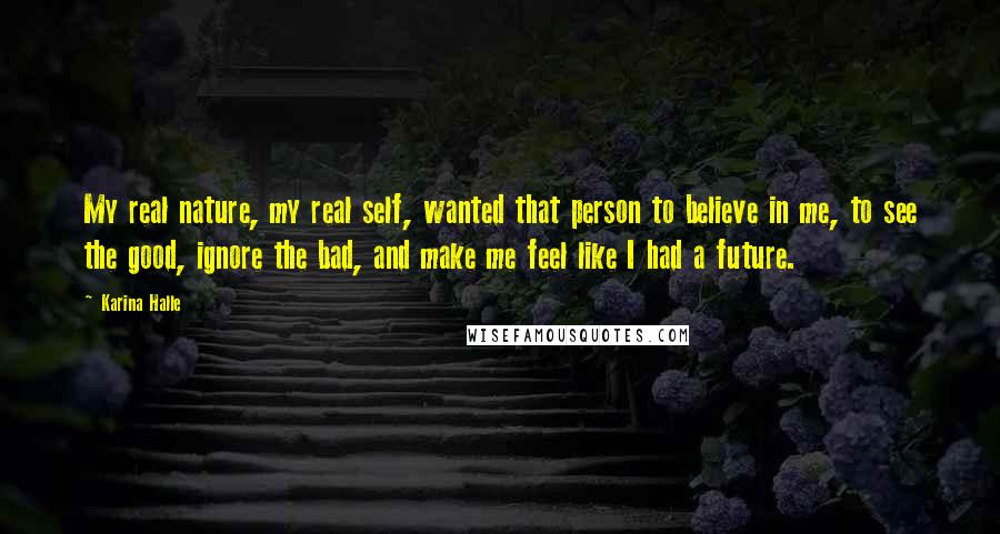 Karina Halle Quotes: My real nature, my real self, wanted that person to believe in me, to see the good, ignore the bad, and make me feel like I had a future.