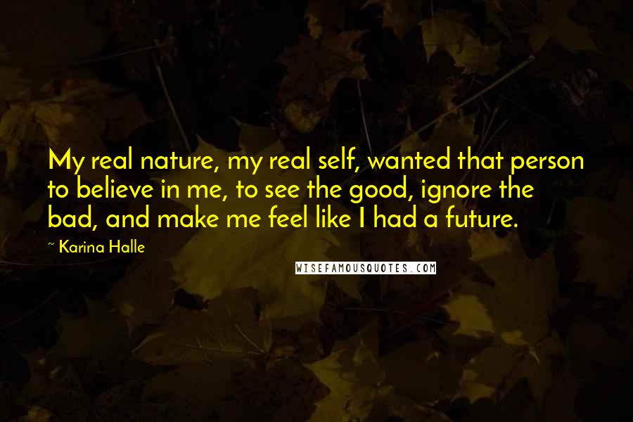 Karina Halle Quotes: My real nature, my real self, wanted that person to believe in me, to see the good, ignore the bad, and make me feel like I had a future.