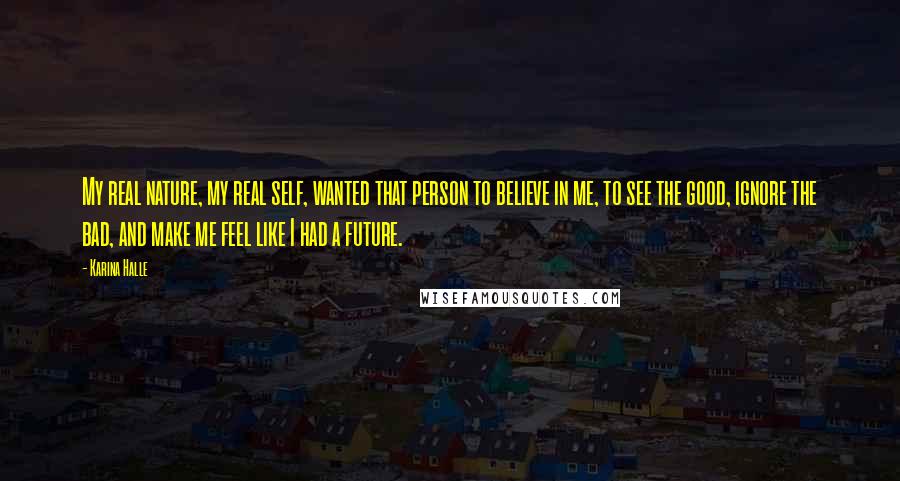Karina Halle Quotes: My real nature, my real self, wanted that person to believe in me, to see the good, ignore the bad, and make me feel like I had a future.