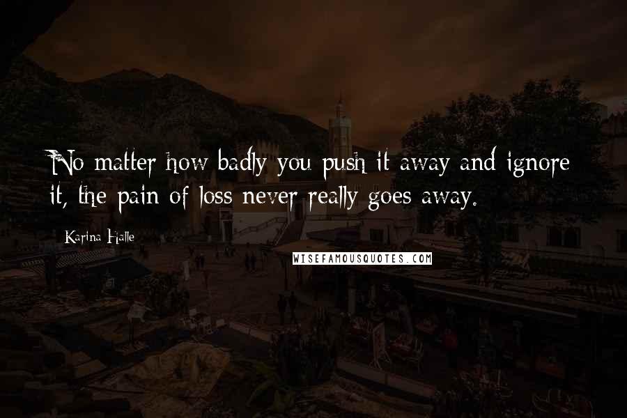 Karina Halle Quotes: No matter how badly you push it away and ignore it, the pain of loss never really goes away.