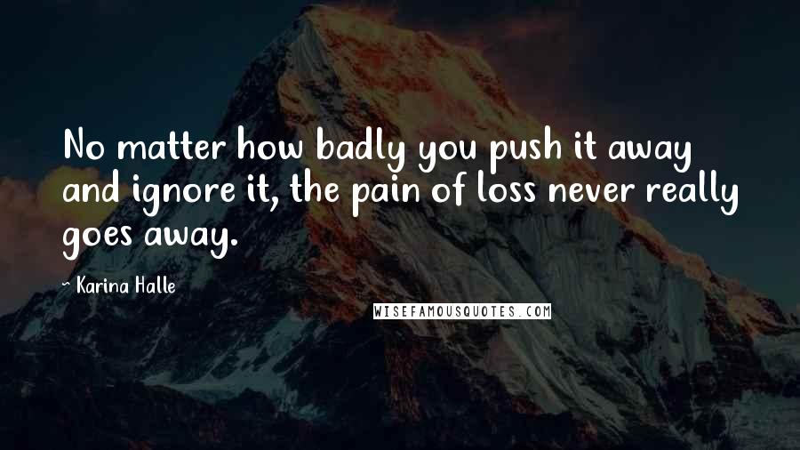 Karina Halle Quotes: No matter how badly you push it away and ignore it, the pain of loss never really goes away.