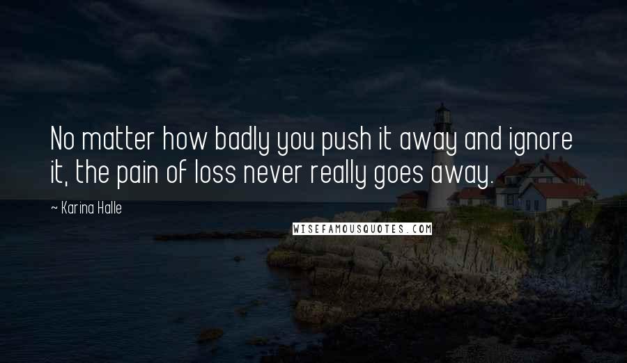 Karina Halle Quotes: No matter how badly you push it away and ignore it, the pain of loss never really goes away.