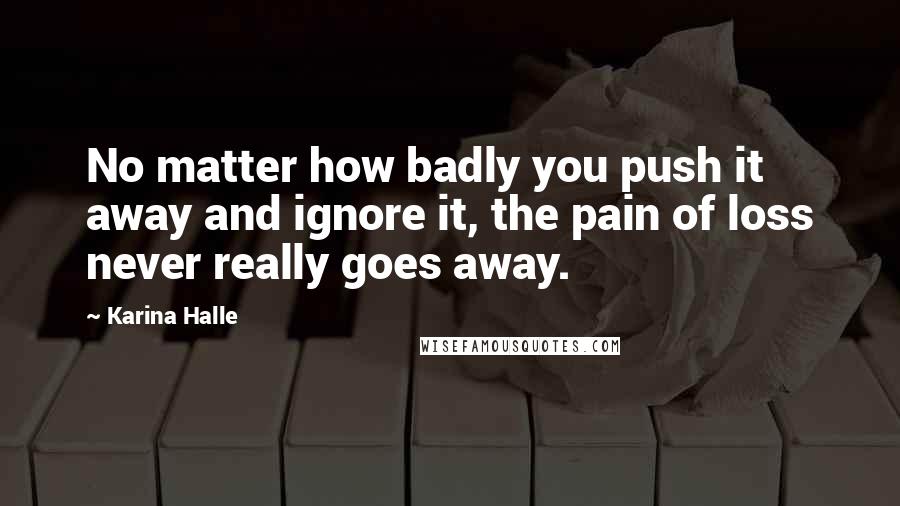 Karina Halle Quotes: No matter how badly you push it away and ignore it, the pain of loss never really goes away.