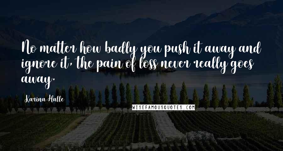 Karina Halle Quotes: No matter how badly you push it away and ignore it, the pain of loss never really goes away.