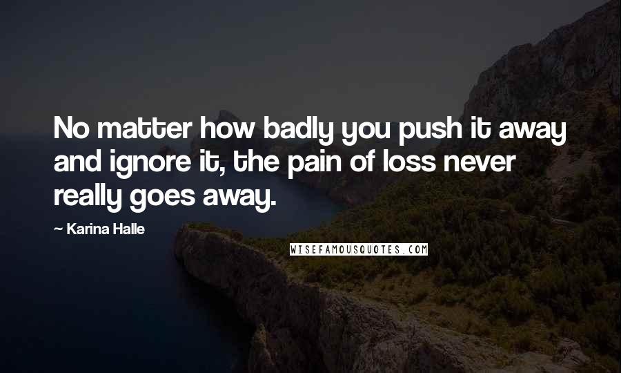 Karina Halle Quotes: No matter how badly you push it away and ignore it, the pain of loss never really goes away.