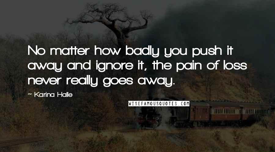 Karina Halle Quotes: No matter how badly you push it away and ignore it, the pain of loss never really goes away.