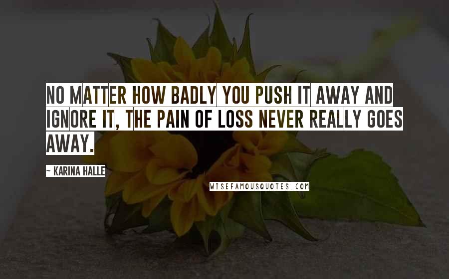 Karina Halle Quotes: No matter how badly you push it away and ignore it, the pain of loss never really goes away.