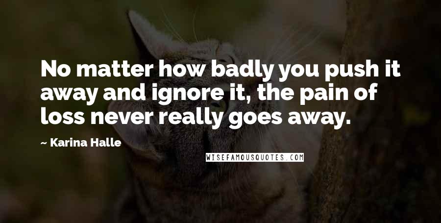 Karina Halle Quotes: No matter how badly you push it away and ignore it, the pain of loss never really goes away.