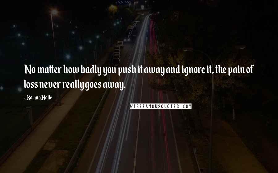 Karina Halle Quotes: No matter how badly you push it away and ignore it, the pain of loss never really goes away.