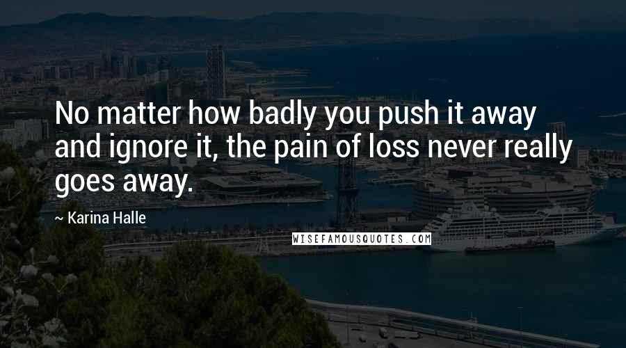 Karina Halle Quotes: No matter how badly you push it away and ignore it, the pain of loss never really goes away.