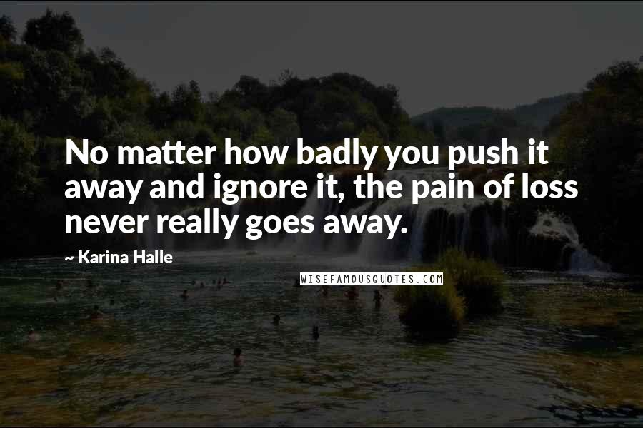 Karina Halle Quotes: No matter how badly you push it away and ignore it, the pain of loss never really goes away.