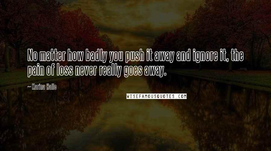 Karina Halle Quotes: No matter how badly you push it away and ignore it, the pain of loss never really goes away.