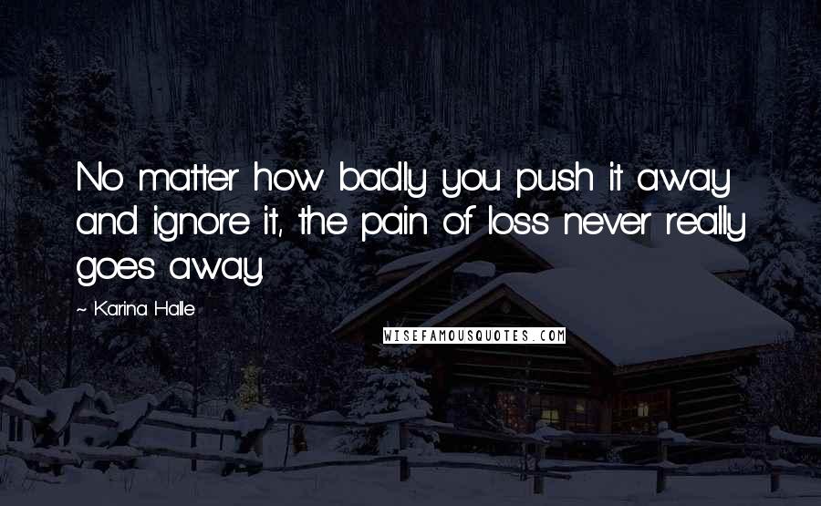 Karina Halle Quotes: No matter how badly you push it away and ignore it, the pain of loss never really goes away.