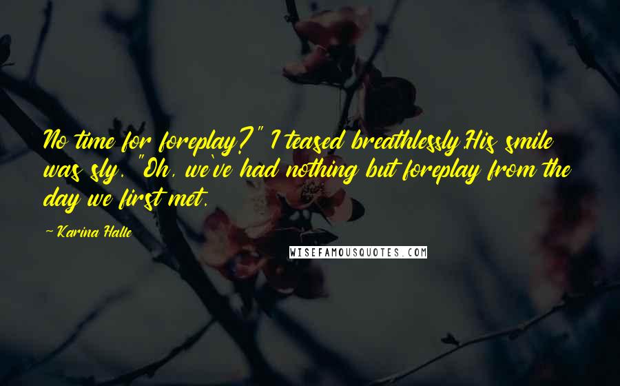Karina Halle Quotes: No time for foreplay?" I teased breathlessly.His smile was sly. "Oh, we've had nothing but foreplay from the day we first met.