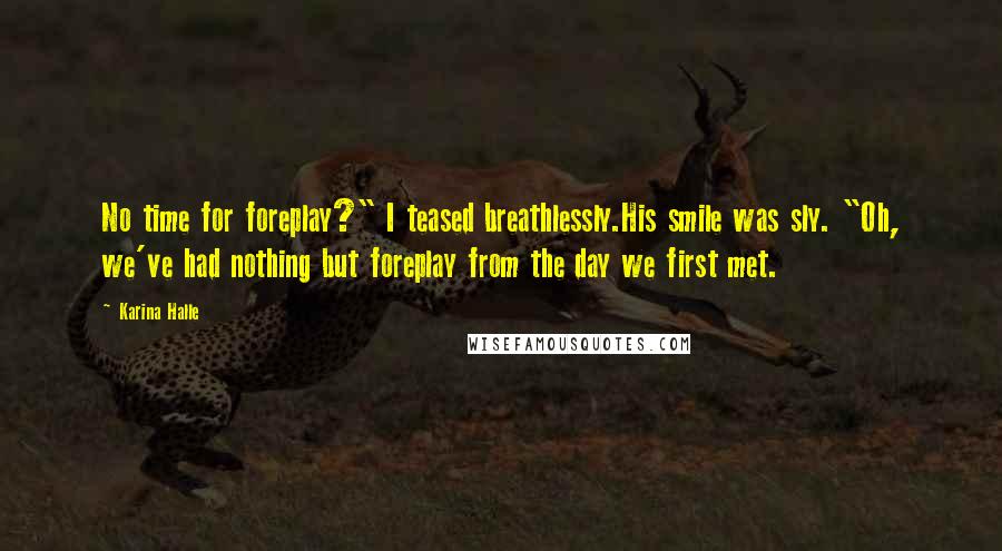 Karina Halle Quotes: No time for foreplay?" I teased breathlessly.His smile was sly. "Oh, we've had nothing but foreplay from the day we first met.
